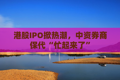 港股IPO掀熱潮，中資券商保代“忙起來了”  第1張