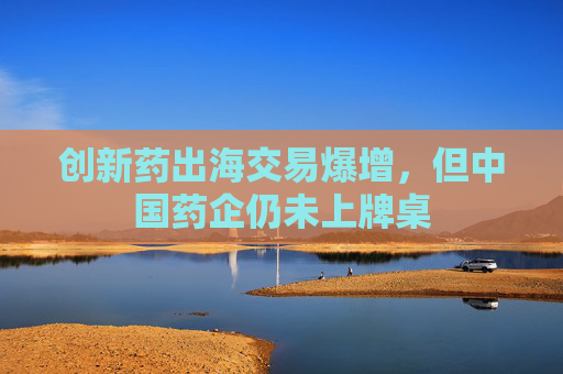 創(chuàng)新藥出海交易爆增，但中國藥企仍未上牌桌