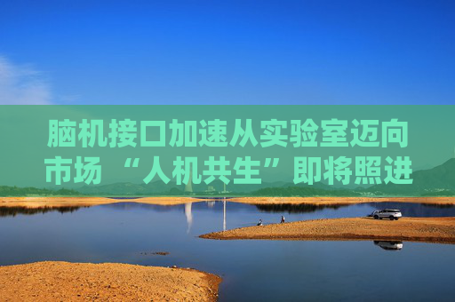 腦機(jī)接口加速?gòu)膶?shí)驗(yàn)室邁向市場(chǎng) “人機(jī)共生”即將照進(jìn)現(xiàn)實(shí)