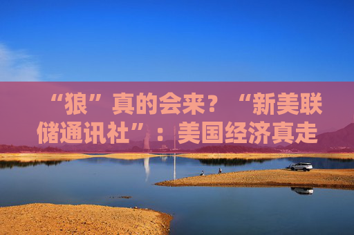 “狼”真的會(huì)來？“新美聯(lián)儲(chǔ)通訊社”：美國(guó)經(jīng)濟(jì)真走向“艱難的夏天”