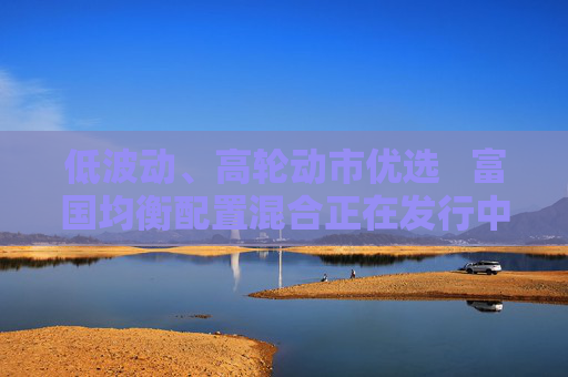 低波動(dòng)、高輪動(dòng)市優(yōu)選???富國(guó)均衡配置混合正在發(fā)行中