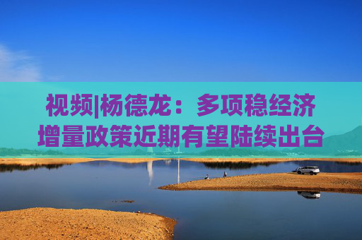 視頻|楊德龍：多項(xiàng)穩(wěn)經(jīng)濟(jì)增量政策近期有望陸續(xù)出臺(tái) 有效提振市場(chǎng)信心