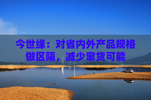 今世緣：對省內(nèi)外產(chǎn)品規(guī)格做區(qū)隔，減少竄貨可能