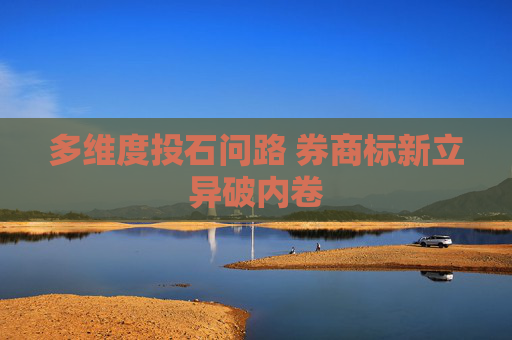 多維度投石問路 券商標(biāo)新立異破內(nèi)卷