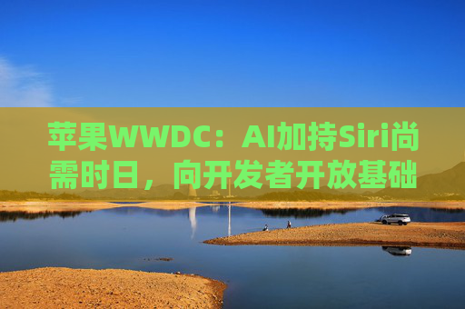 蘋果WWDC：AI加持Siri尚需時日，向開發(fā)者開放基礎(chǔ)模型
