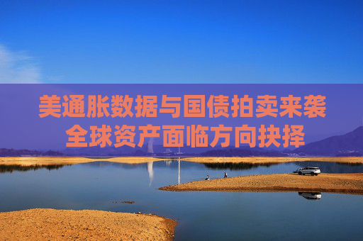 美通脹數據與國債拍賣來襲 全球資產面臨方向抉擇