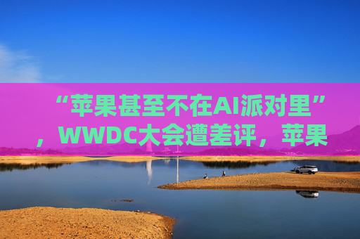 “蘋果甚至不在AI派對(duì)里”，WWDC大會(huì)遭差評(píng)，蘋果市值一度蒸發(fā)750億美元