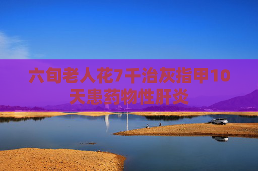六旬老人花7千治灰指甲10天患藥物性肝炎