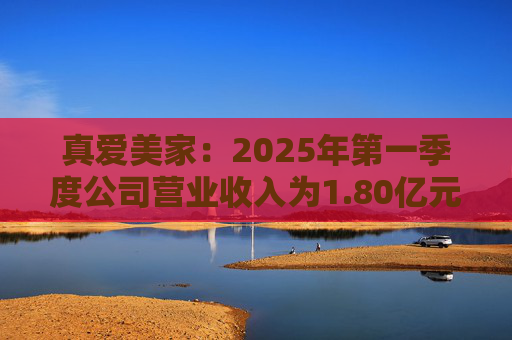 真愛美家：2025年第一季度公司營業(yè)收入為1.80億元，同比增長12.94%  第1張