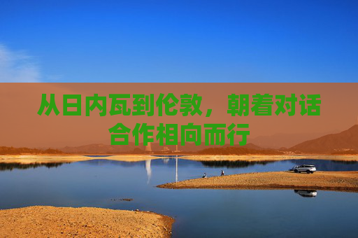 從日內(nèi)瓦到倫敦，朝著對(duì)話合作相向而行