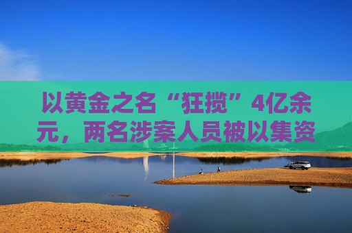 以黃金之名“狂攬”4億余元，兩名涉案人員被以集資詐騙罪、洗錢罪數(shù)罪并罰