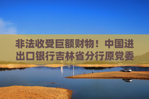 非法收受巨額財物！中國進出口銀行吉林省分行原黨委委員鄭鵬被開除黨籍
