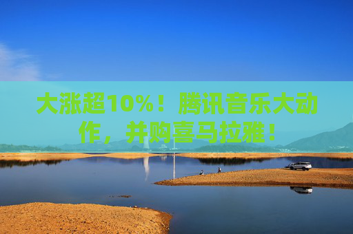 大漲超10%！騰訊音樂大動作，并購喜馬拉雅！