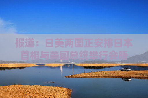 報道：日美兩國正安排日本首相與美國總統(tǒng)舉行會晤