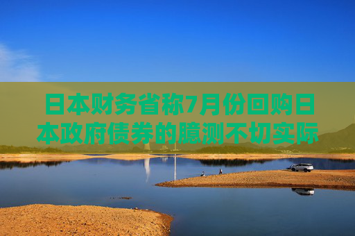 日本財務(wù)省稱7月份回購日本政府債券的臆測不切實際