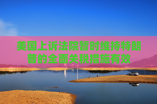 美國上訴法院暫時維持特朗普的全面關稅措施有效