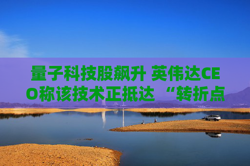量子科技股飆升 英偉達(dá)CEO稱(chēng)該技術(shù)正抵達(dá) “轉(zhuǎn)折點(diǎn)”