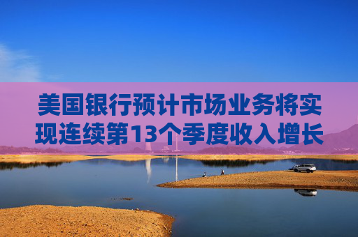 美國銀行預(yù)計(jì)市場(chǎng)業(yè)務(wù)將實(shí)現(xiàn)連續(xù)第13個(gè)季度收入增長