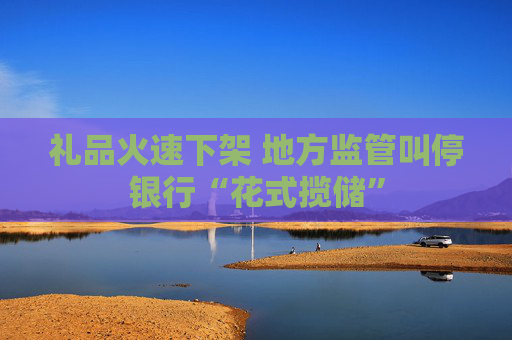 禮品火速下架 地方監(jiān)管叫停銀行“花式攬儲”