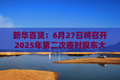 新華百貨：6月27日將召開(kāi)2025年第二次臨時(shí)股東大會(huì)