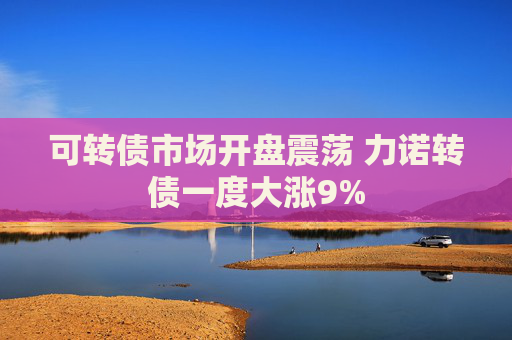 可轉(zhuǎn)債市場(chǎng)開盤震蕩 力諾轉(zhuǎn)債一度大漲9%