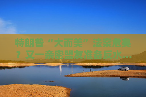 特朗普“大而美”法案危矣？又一親密盟友準(zhǔn)備反水……