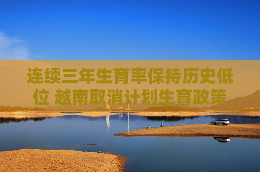 連續(xù)三年生育率保持歷史低位 越南取消計劃生育政策
