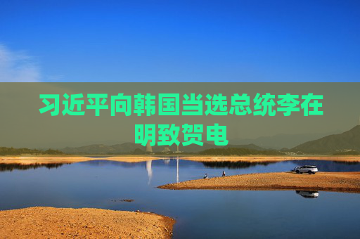 習近平向韓國當選總統(tǒng)李在明致賀電