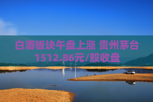 白酒板塊午盤上漲 貴州茅臺1512.86元/股收盤