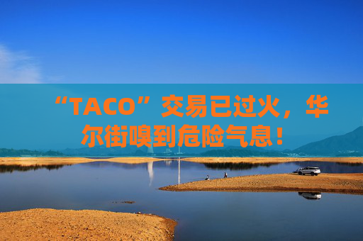 “TACO”交易已過(guò)火，華爾街嗅到危險(xiǎn)氣息！
