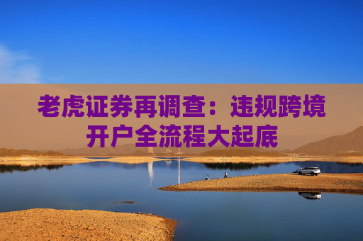 老虎證券再調(diào)查：違規(guī)跨境開戶全流程大起底