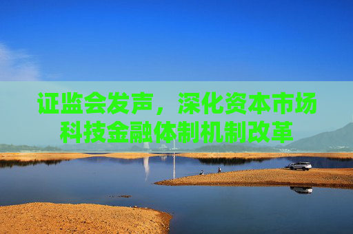 證監(jiān)會發(fā)聲，深化資本市場科技金融體制機制改革