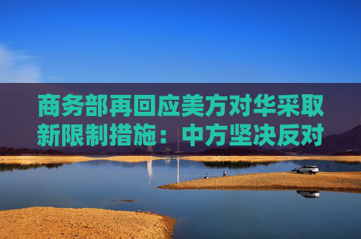 商務(wù)部再回應(yīng)美方對華采取新限制措施：中方堅決反對，要求美方立即停止