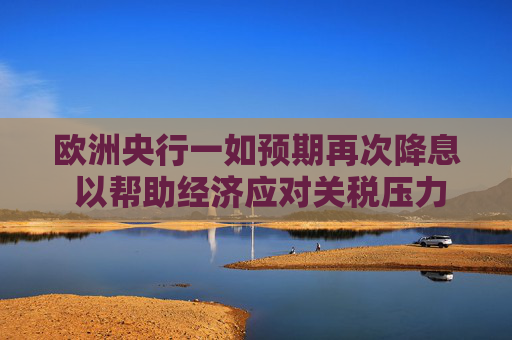 歐洲央行一如預(yù)期再次降息 以幫助經(jīng)濟(jì)應(yīng)對(duì)關(guān)稅壓力