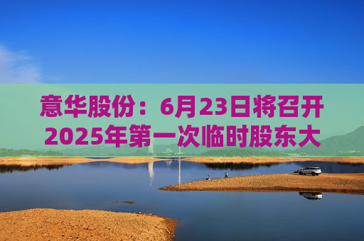 意華股份：6月23日將召開2025年第一次臨時股東大會