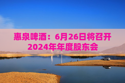 惠泉啤酒：6月26日將召開2024年年度股東會(huì)