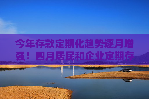 今年存款定期化趨勢逐月增強！四月居民和企業(yè)定期存款均創(chuàng)新高