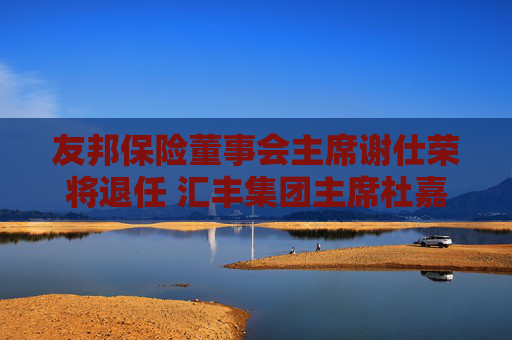 友邦保險(xiǎn)董事會(huì)主席謝仕榮將退任 匯豐集團(tuán)主席杜嘉祺接任