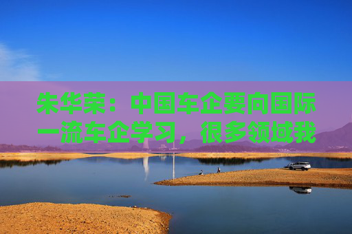 朱華榮：中國(guó)車企要向國(guó)際一流車企學(xué)習(xí)，很多領(lǐng)域我們還不知道