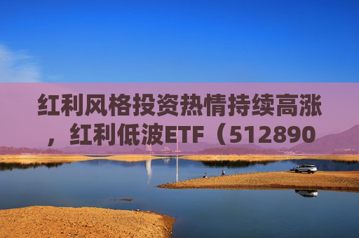 紅利風(fēng)格投資熱情持續(xù)高漲，紅利低波ETF（512890）單日凈流入創(chuàng)年內(nèi)新高