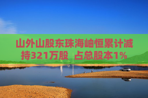 山外山股東珠海岫恒累計減持321萬股  占總股本1%