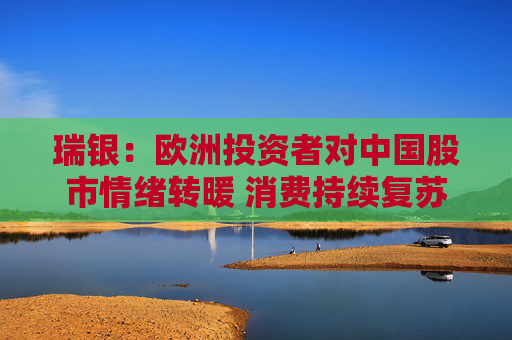 瑞銀：歐洲投資者對中國股市情緒轉暖 消費持續(xù)復蘇或吸引更多外資