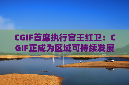 CGIF首席執(zhí)行官王紅衛(wèi)：CGIF正成為區(qū)域可持續(xù)發(fā)展的重要金融支撐力量