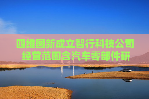四維圖新成立智行科技公司 經(jīng)營(yíng)范圍含汽車(chē)零部件研發(fā)等