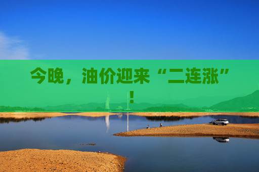 今晚，油價迎來“二連漲”！
