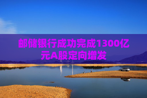 郵儲(chǔ)銀行成功完成1300億元A股定向增發(fā)