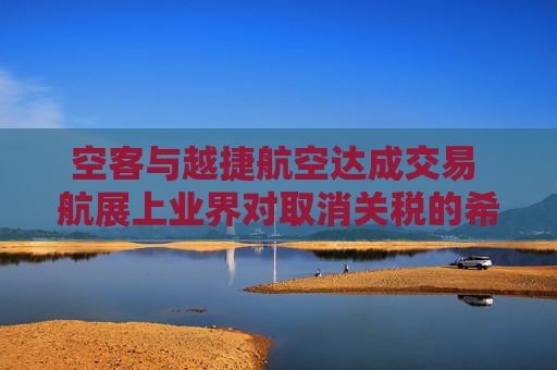 空客與越捷航空達(dá)成交易 航展上業(yè)界對(duì)取消關(guān)稅的希望升溫