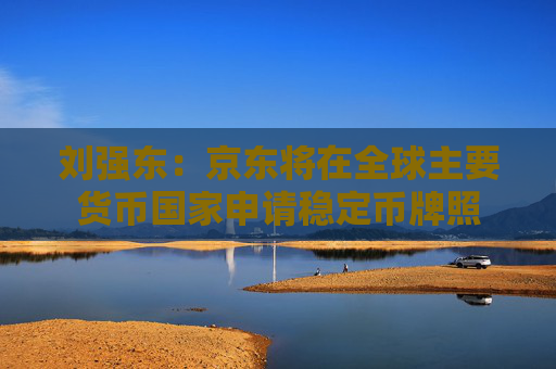 劉強(qiáng)東：京東將在全球主要貨幣國(guó)家申請(qǐng)穩(wěn)定幣牌照