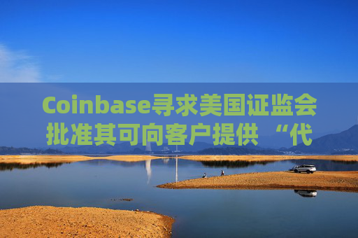 Coinbase尋求美國(guó)證監(jiān)會(huì)批準(zhǔn)其可向客戶提供 “代幣化股票”