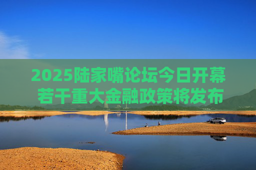 2025陸家嘴論壇今日開(kāi)幕 若干重大金融政策將發(fā)布